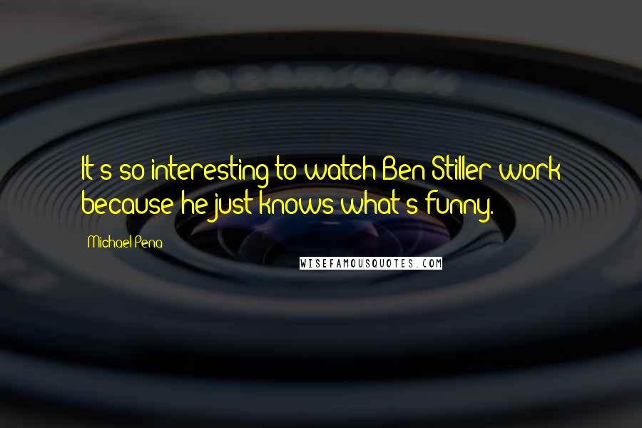 Michael Pena Quotes: It's so interesting to watch Ben Stiller work because he just knows what's funny.