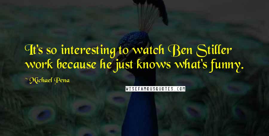 Michael Pena Quotes: It's so interesting to watch Ben Stiller work because he just knows what's funny.