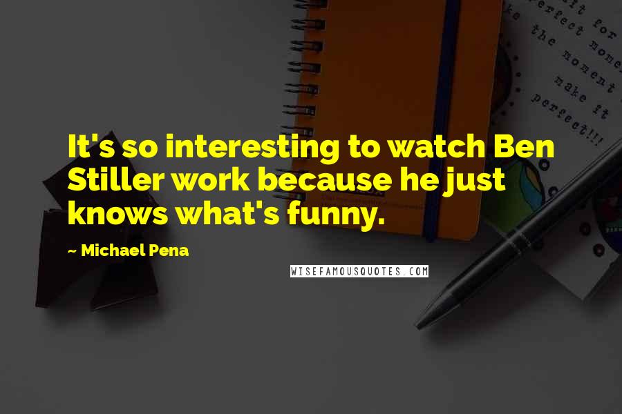 Michael Pena Quotes: It's so interesting to watch Ben Stiller work because he just knows what's funny.