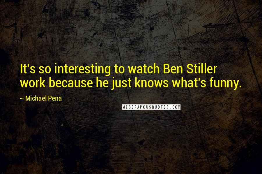 Michael Pena Quotes: It's so interesting to watch Ben Stiller work because he just knows what's funny.