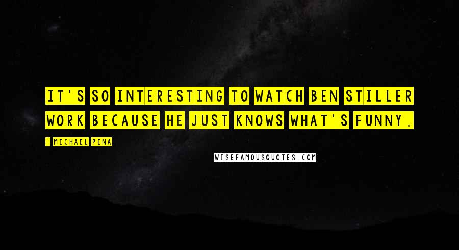 Michael Pena Quotes: It's so interesting to watch Ben Stiller work because he just knows what's funny.