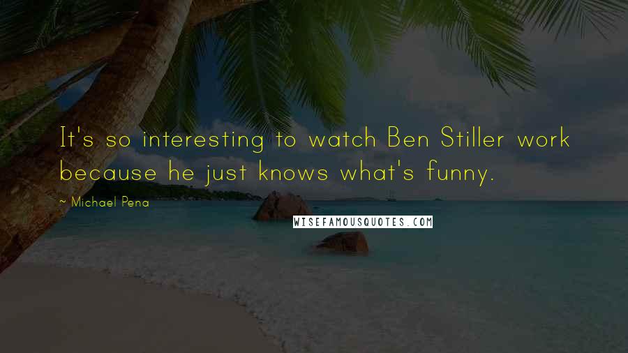 Michael Pena Quotes: It's so interesting to watch Ben Stiller work because he just knows what's funny.