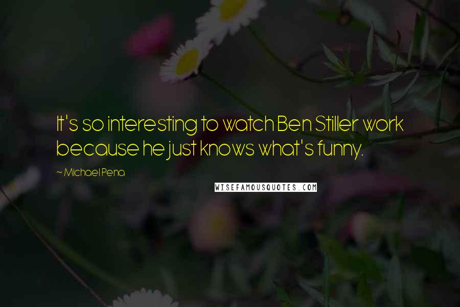 Michael Pena Quotes: It's so interesting to watch Ben Stiller work because he just knows what's funny.