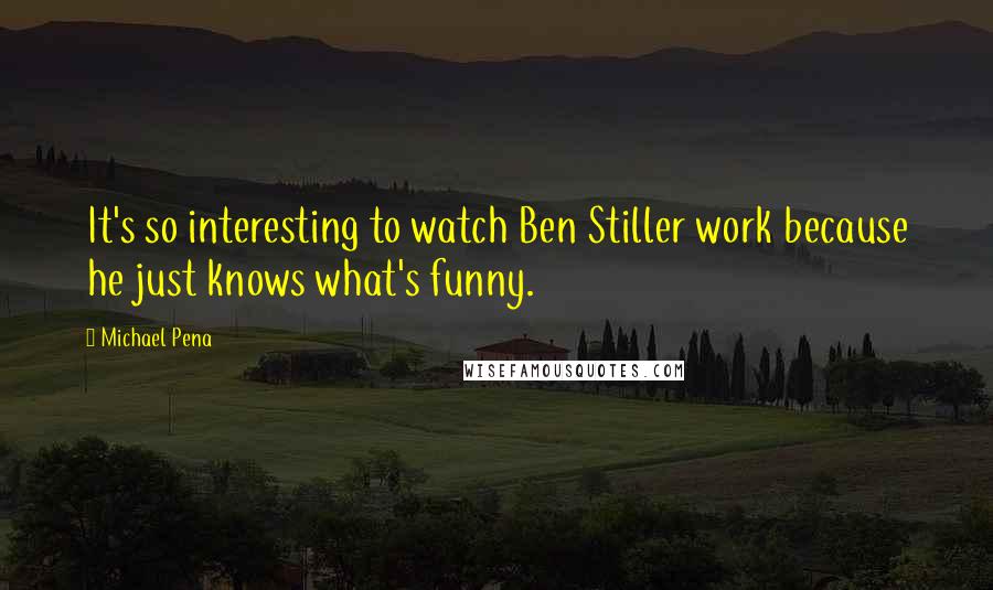 Michael Pena Quotes: It's so interesting to watch Ben Stiller work because he just knows what's funny.