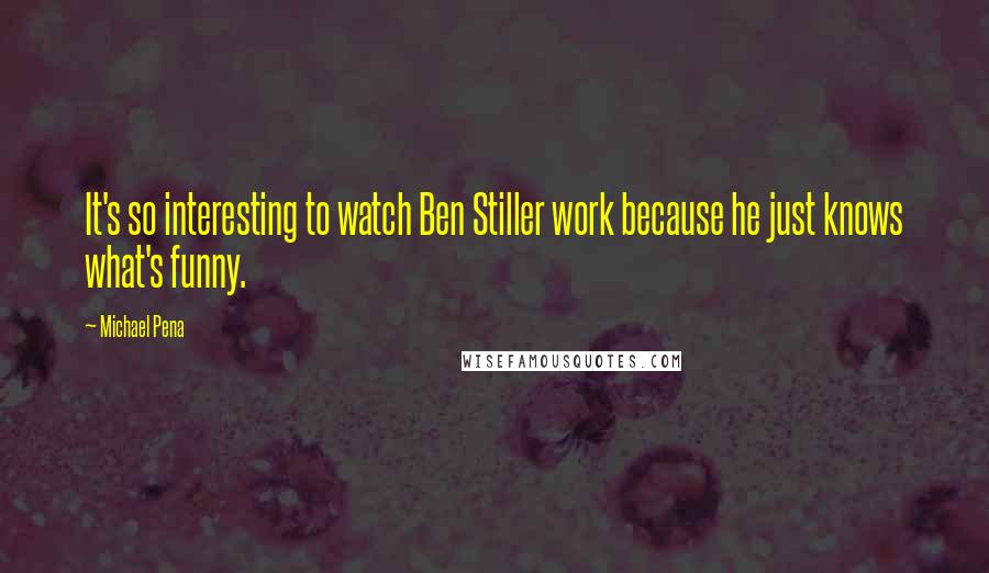 Michael Pena Quotes: It's so interesting to watch Ben Stiller work because he just knows what's funny.