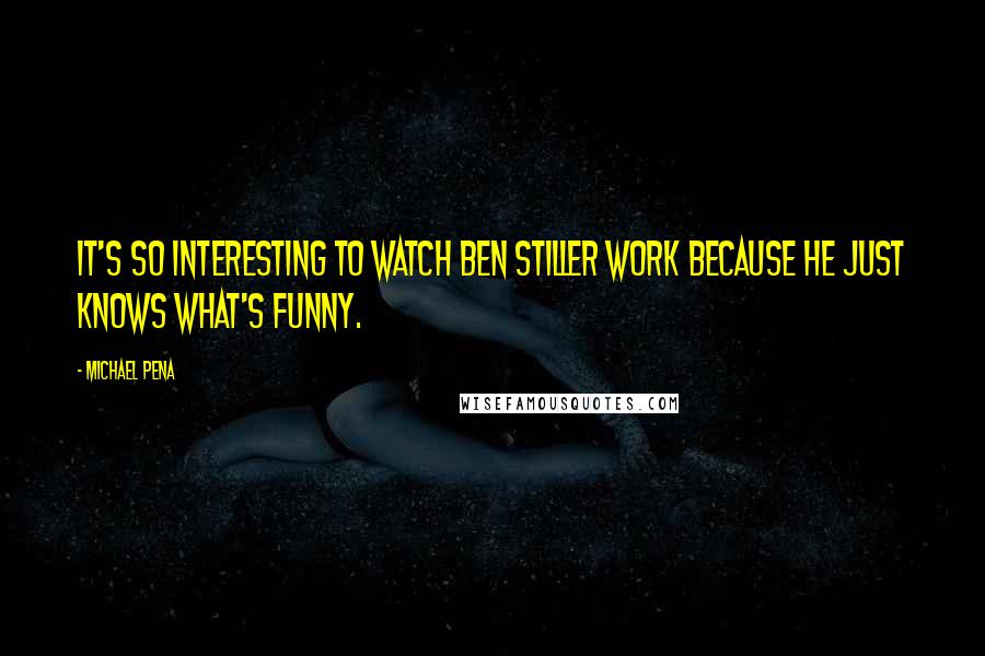 Michael Pena Quotes: It's so interesting to watch Ben Stiller work because he just knows what's funny.