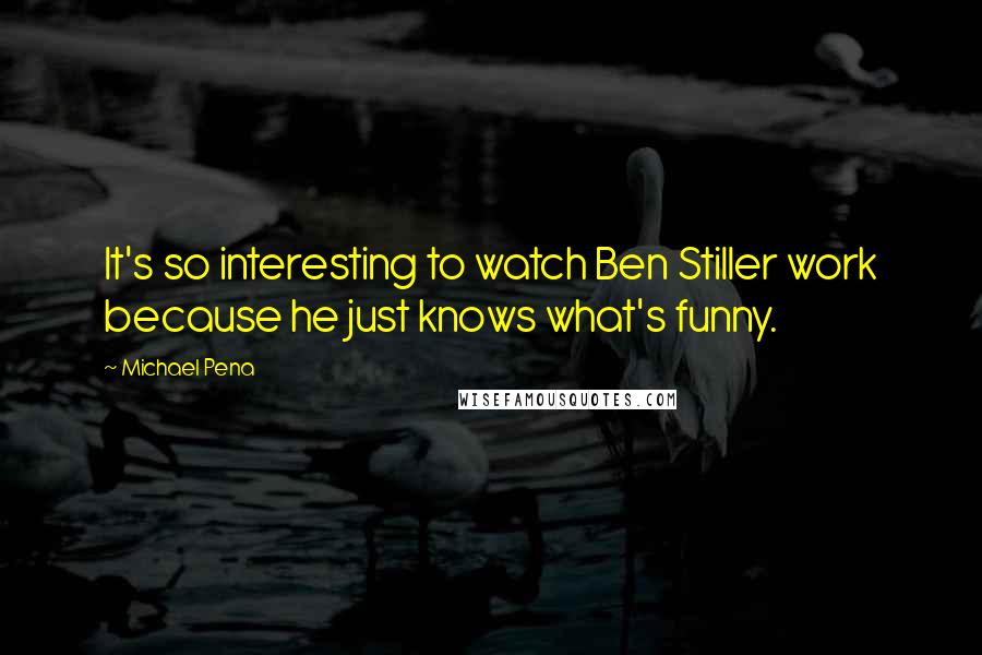 Michael Pena Quotes: It's so interesting to watch Ben Stiller work because he just knows what's funny.