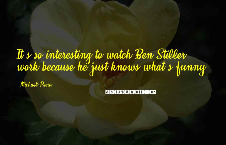 Michael Pena Quotes: It's so interesting to watch Ben Stiller work because he just knows what's funny.