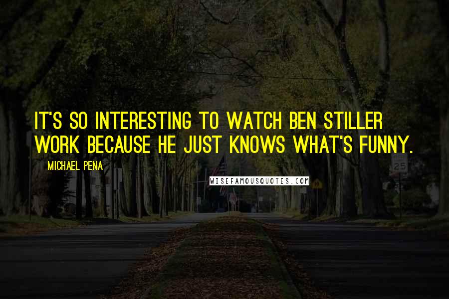 Michael Pena Quotes: It's so interesting to watch Ben Stiller work because he just knows what's funny.