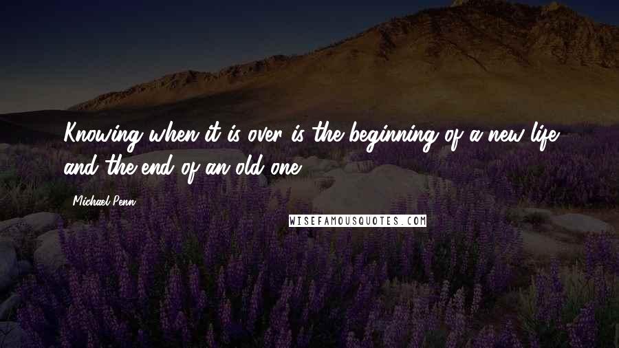 Michael Penn Quotes: Knowing when it is over is the beginning of a new life and the end of an old one.