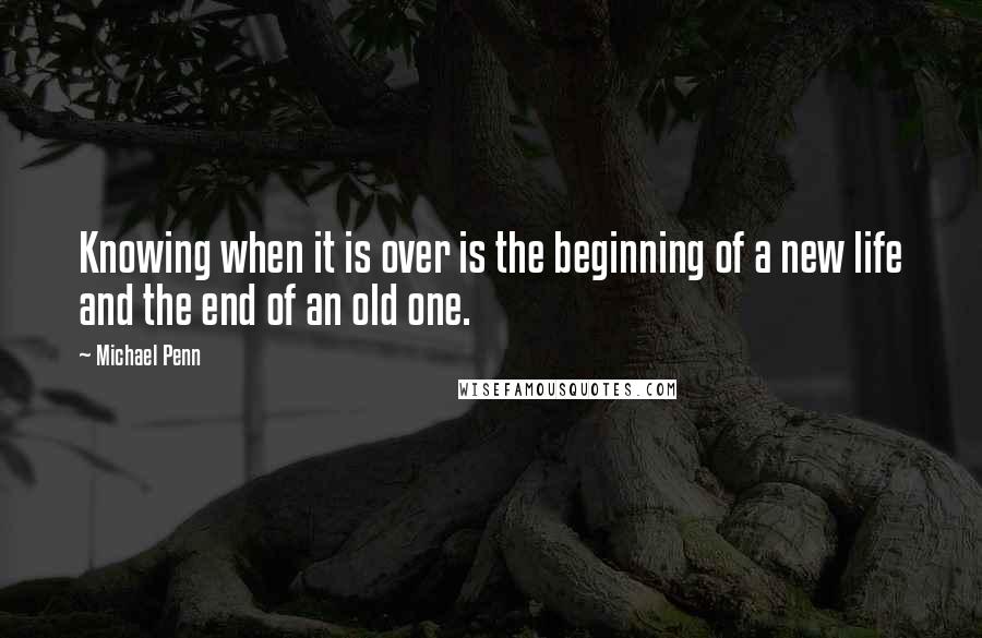 Michael Penn Quotes: Knowing when it is over is the beginning of a new life and the end of an old one.
