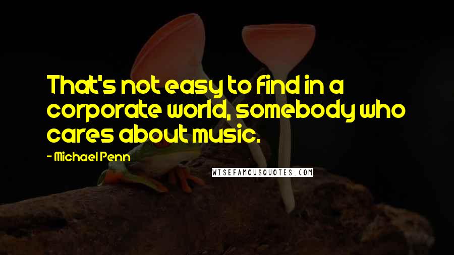 Michael Penn Quotes: That's not easy to find in a corporate world, somebody who cares about music.