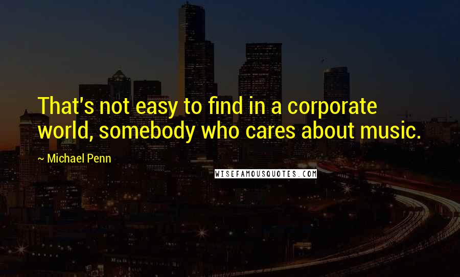 Michael Penn Quotes: That's not easy to find in a corporate world, somebody who cares about music.
