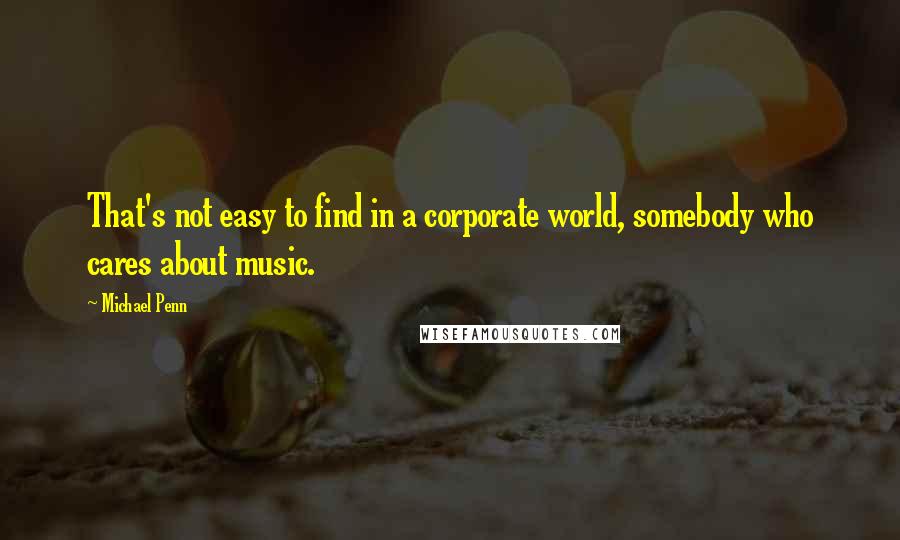 Michael Penn Quotes: That's not easy to find in a corporate world, somebody who cares about music.