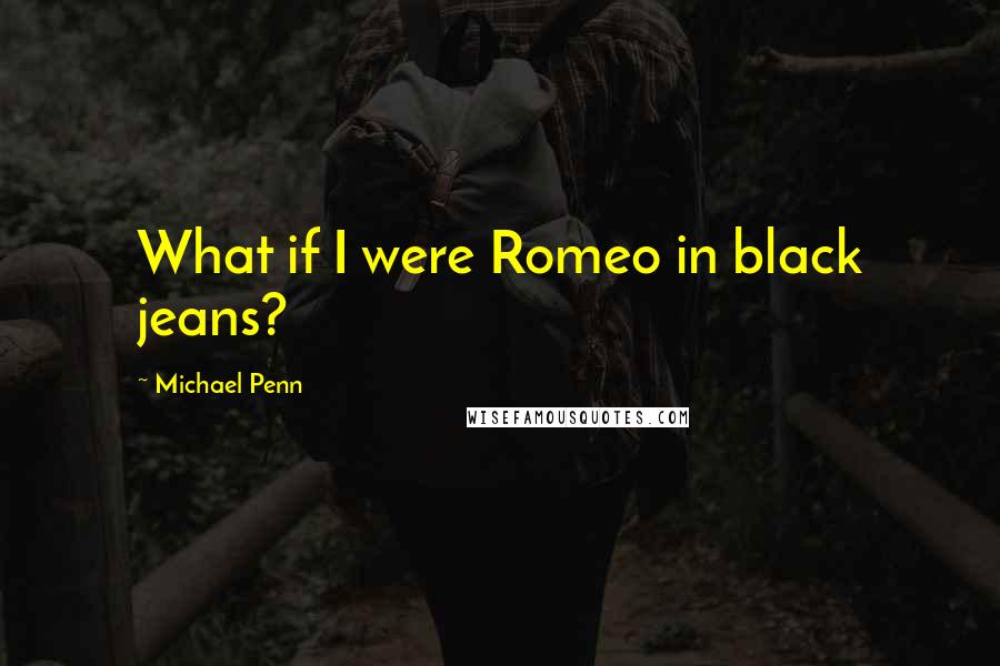 Michael Penn Quotes: What if I were Romeo in black jeans?