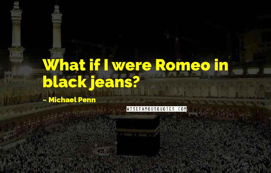 Michael Penn Quotes: What if I were Romeo in black jeans?