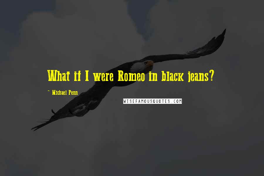 Michael Penn Quotes: What if I were Romeo in black jeans?