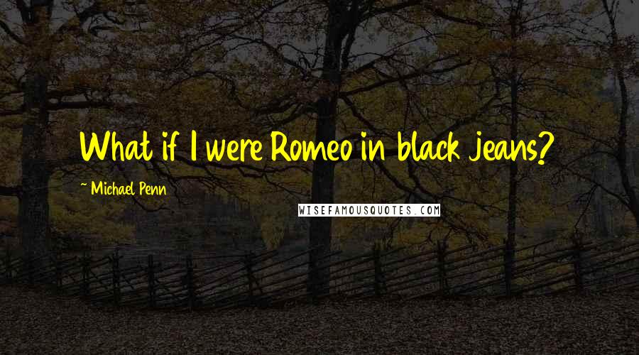 Michael Penn Quotes: What if I were Romeo in black jeans?