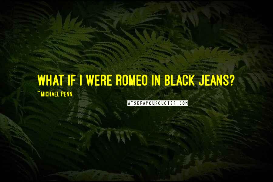 Michael Penn Quotes: What if I were Romeo in black jeans?