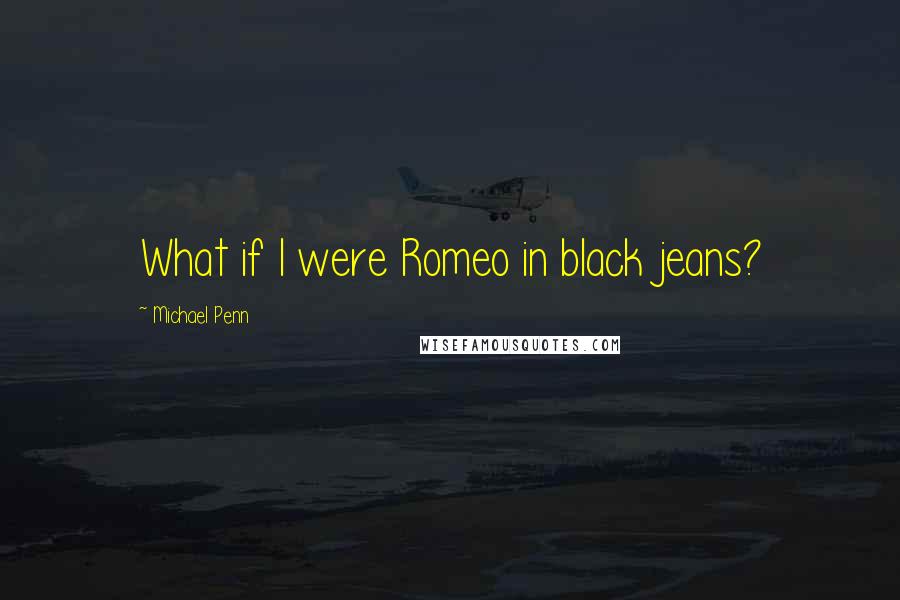 Michael Penn Quotes: What if I were Romeo in black jeans?