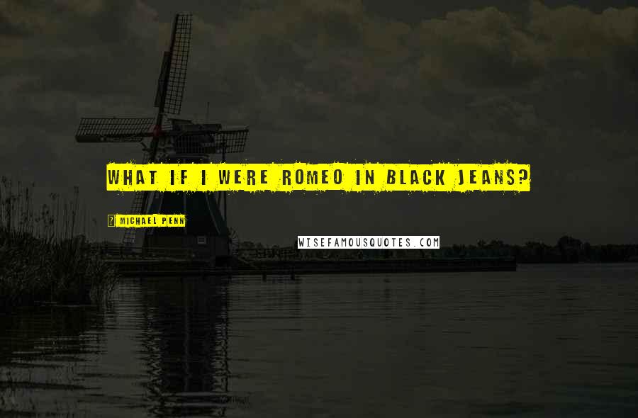 Michael Penn Quotes: What if I were Romeo in black jeans?