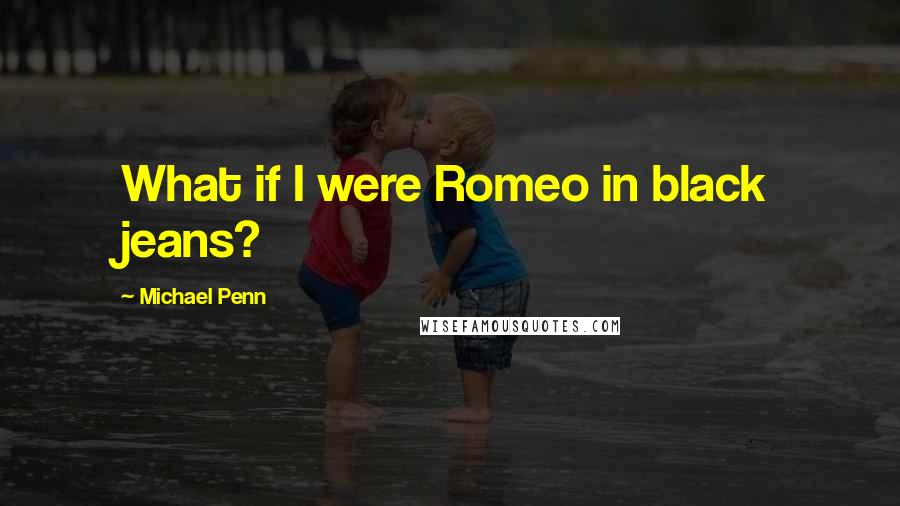 Michael Penn Quotes: What if I were Romeo in black jeans?