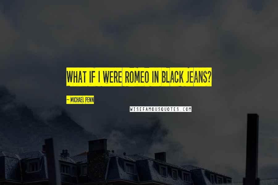 Michael Penn Quotes: What if I were Romeo in black jeans?