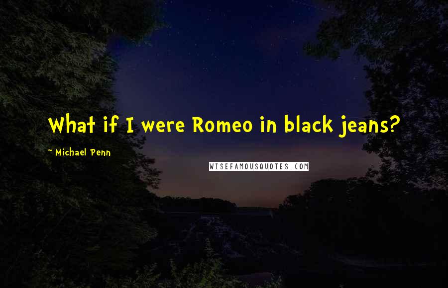 Michael Penn Quotes: What if I were Romeo in black jeans?