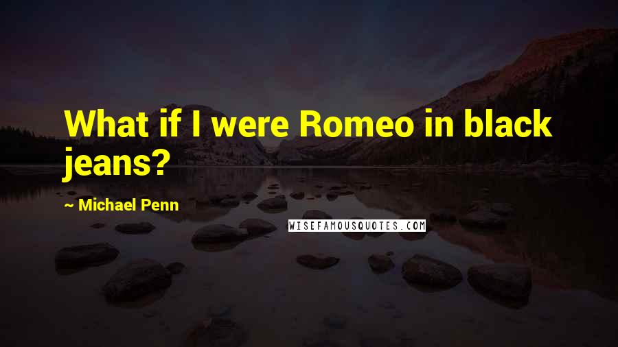 Michael Penn Quotes: What if I were Romeo in black jeans?