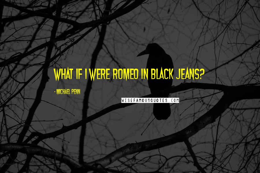 Michael Penn Quotes: What if I were Romeo in black jeans?