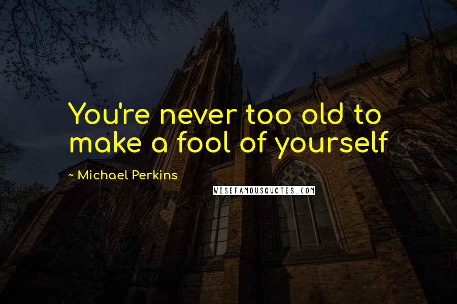 Michael Perkins Quotes: You're never too old to make a fool of yourself