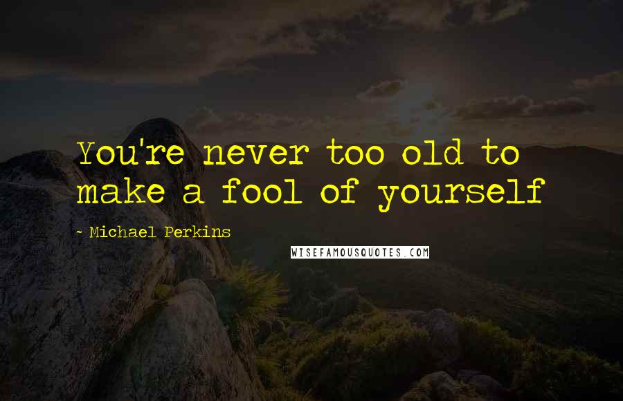 Michael Perkins Quotes: You're never too old to make a fool of yourself