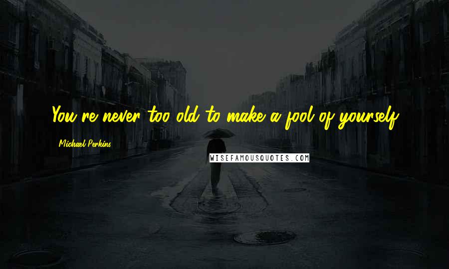Michael Perkins Quotes: You're never too old to make a fool of yourself