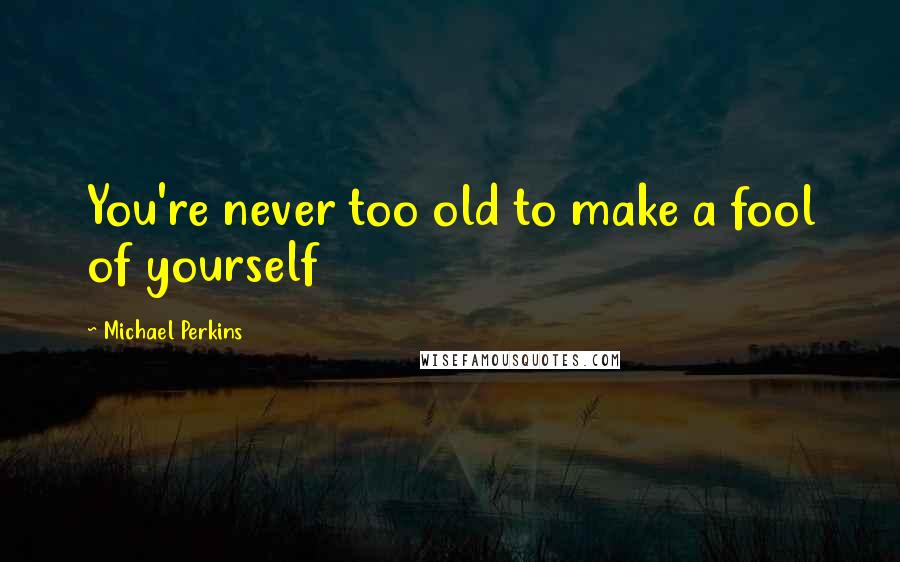 Michael Perkins Quotes: You're never too old to make a fool of yourself