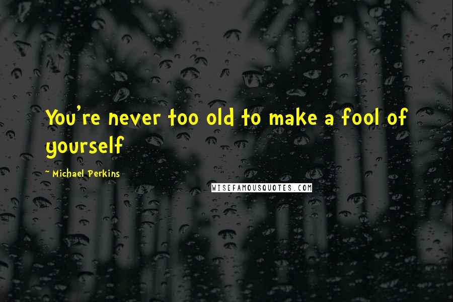 Michael Perkins Quotes: You're never too old to make a fool of yourself