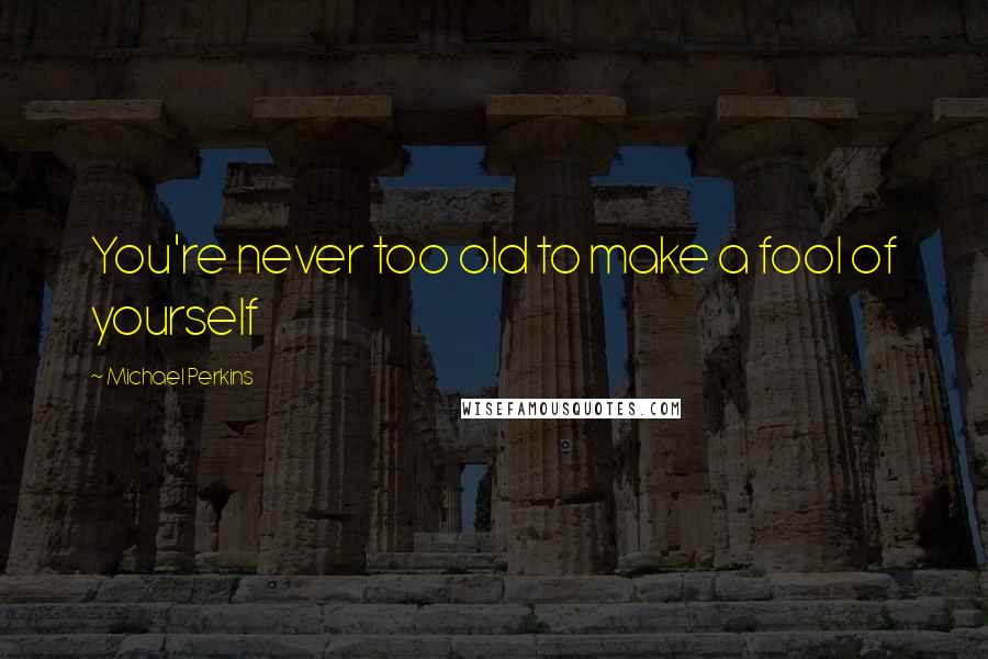 Michael Perkins Quotes: You're never too old to make a fool of yourself