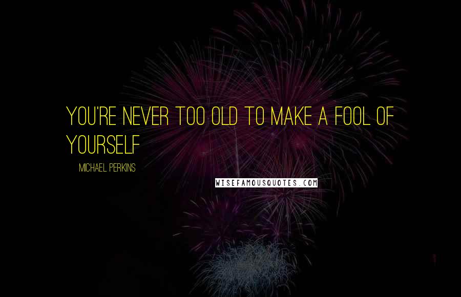 Michael Perkins Quotes: You're never too old to make a fool of yourself