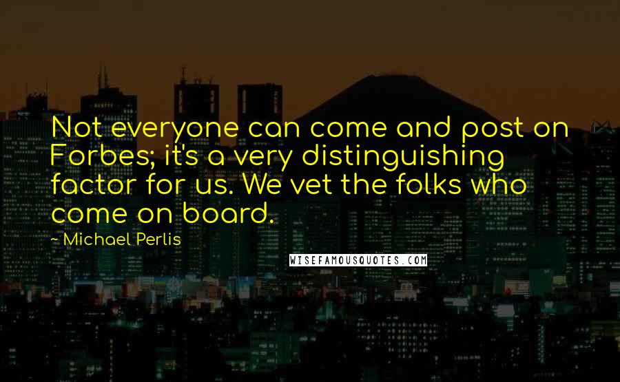 Michael Perlis Quotes: Not everyone can come and post on Forbes; it's a very distinguishing factor for us. We vet the folks who come on board.