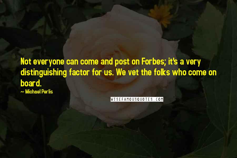 Michael Perlis Quotes: Not everyone can come and post on Forbes; it's a very distinguishing factor for us. We vet the folks who come on board.