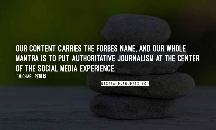 Michael Perlis Quotes: Our content carries the Forbes name, and our whole mantra is to put authoritative journalism at the center of the social media experience.