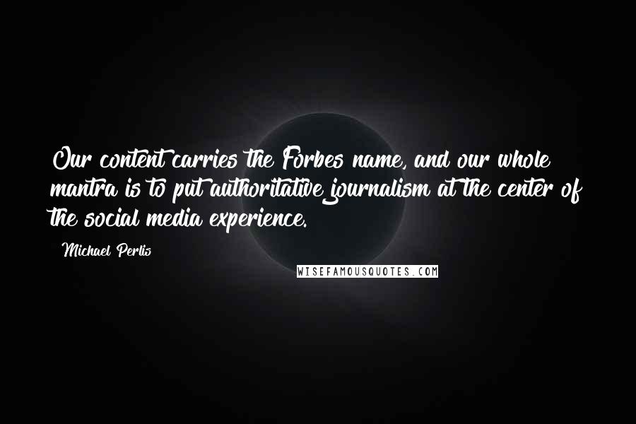 Michael Perlis Quotes: Our content carries the Forbes name, and our whole mantra is to put authoritative journalism at the center of the social media experience.