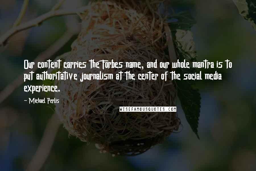 Michael Perlis Quotes: Our content carries the Forbes name, and our whole mantra is to put authoritative journalism at the center of the social media experience.