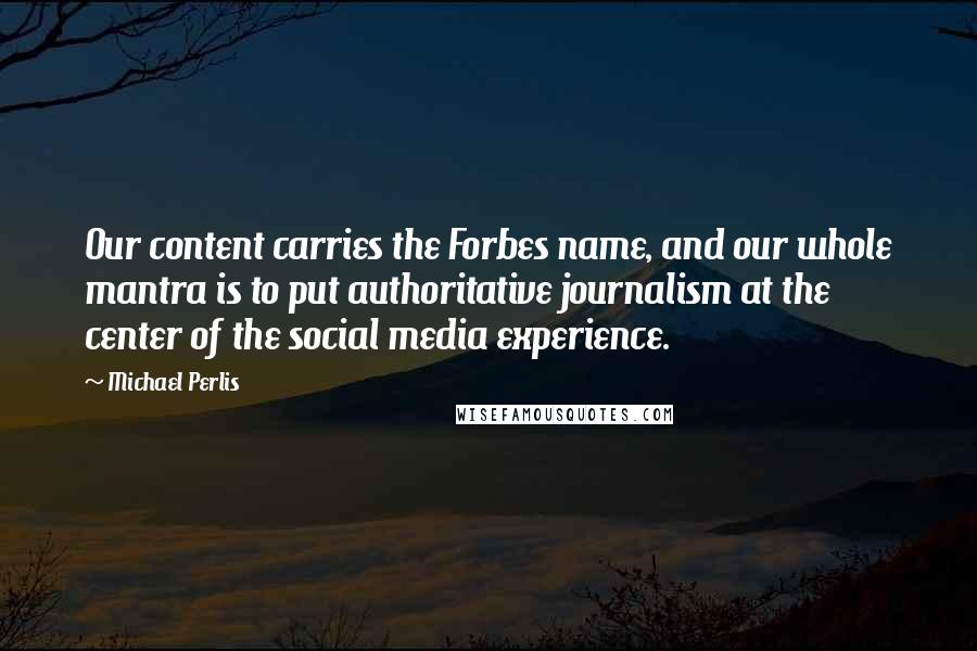 Michael Perlis Quotes: Our content carries the Forbes name, and our whole mantra is to put authoritative journalism at the center of the social media experience.