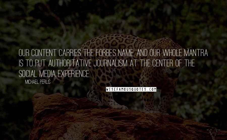 Michael Perlis Quotes: Our content carries the Forbes name, and our whole mantra is to put authoritative journalism at the center of the social media experience.