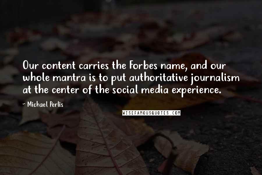 Michael Perlis Quotes: Our content carries the Forbes name, and our whole mantra is to put authoritative journalism at the center of the social media experience.
