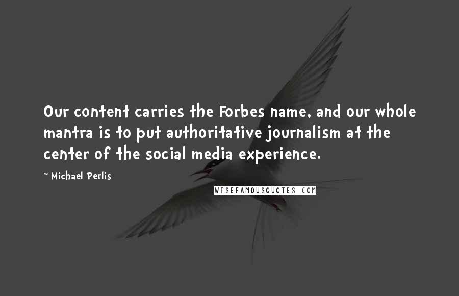 Michael Perlis Quotes: Our content carries the Forbes name, and our whole mantra is to put authoritative journalism at the center of the social media experience.