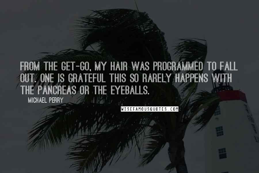 Michael Perry Quotes: From the get-go, my hair was programmed to fall out. One is grateful this so rarely happens with the pancreas or the eyeballs.