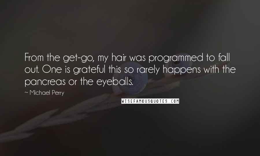 Michael Perry Quotes: From the get-go, my hair was programmed to fall out. One is grateful this so rarely happens with the pancreas or the eyeballs.