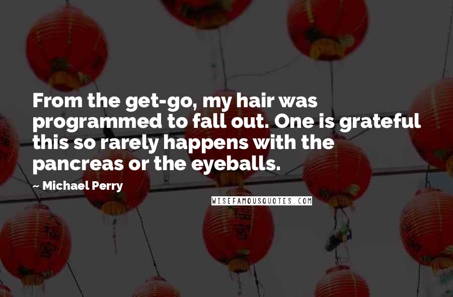 Michael Perry Quotes: From the get-go, my hair was programmed to fall out. One is grateful this so rarely happens with the pancreas or the eyeballs.