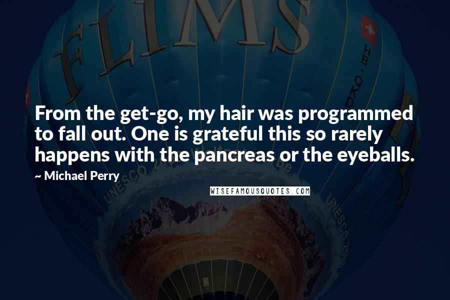 Michael Perry Quotes: From the get-go, my hair was programmed to fall out. One is grateful this so rarely happens with the pancreas or the eyeballs.